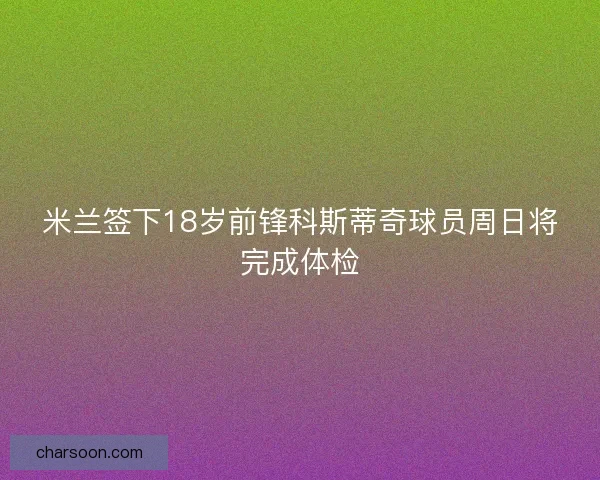 米兰签下18岁前锋科斯蒂奇球员周日将完成体检