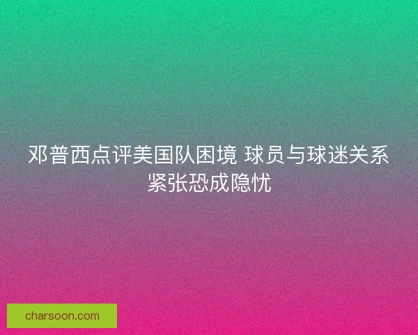 邓普西点评美国队困境 球员与球迷关系紧张恐成隐忧